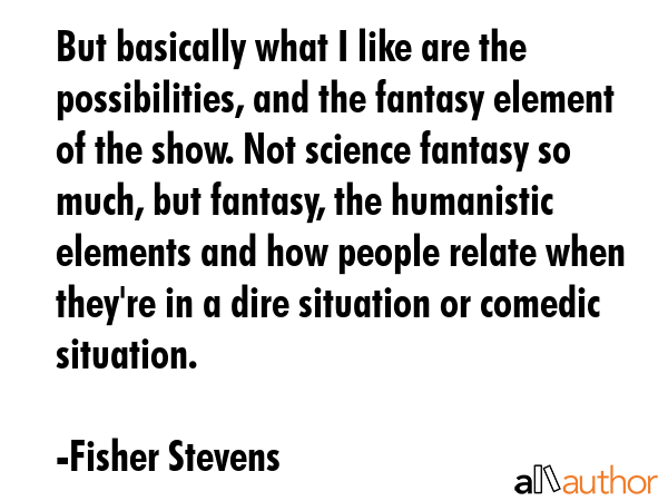But basically what I like are the possibilities, and the fantasy element of the show. Not science... - Fisher Stevens Quote GIF