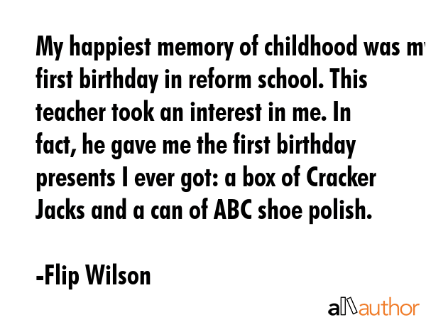 My happiest memory of childhood was my first birthday in reform school. This teacher took an... - Flip Wilson Quote GIF