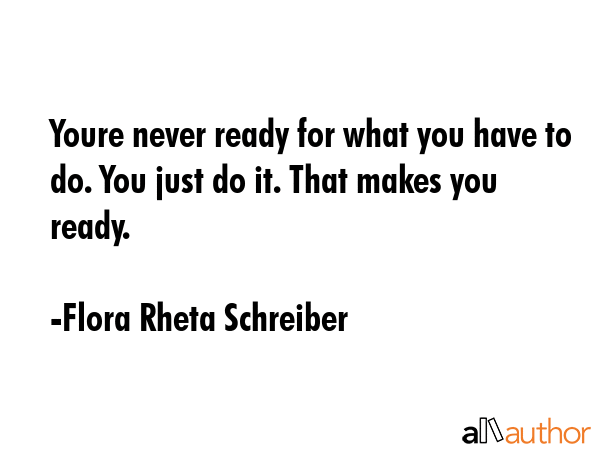 Youre never ready for what you have to do. You just do it. That makes you ready. - Flora Rheta Schreiber Quote GIF