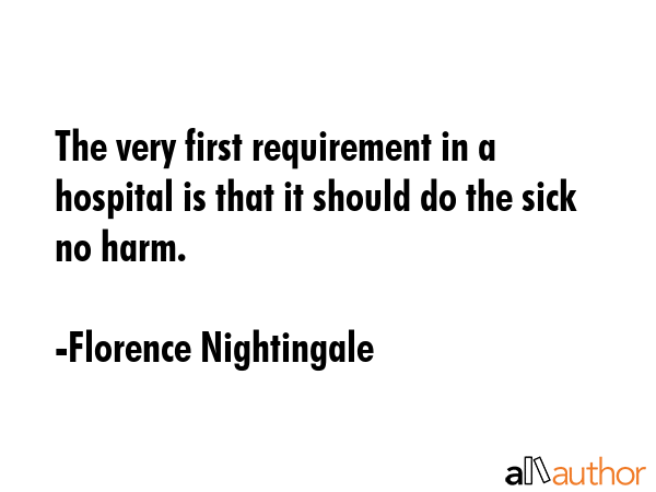 The very first requirement in a hospital is that it should do the sick no harm. - Florence Nightingale Quote