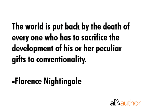 The world is put back by the death of every one who has to sacrifice the development of his or her peculiar gifts to conventionality. - Florence Nightingale Quote