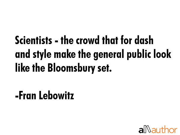 Scientists - the crowd that for dash and style make the general public look like the Bloomsbury set. - Fran Lebowitz Quote