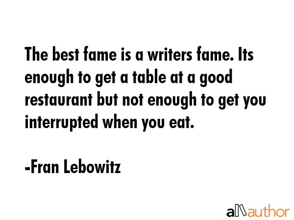 The best fame is a writers fame. Its enough to get a table at a good restaurant but not enough to... - Fran Lebowitz Quote GIF