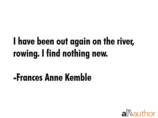I have been out again on the river, rowing. I find nothing new. - Frances Anne Kemble Quote GIF