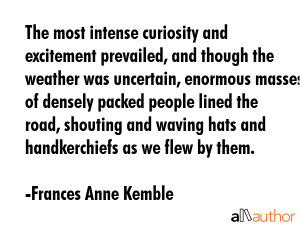 The most intense curiosity and excitement prevailed, and though the weather was uncertain, enormous... - Frances Anne Kemble Quote GIF