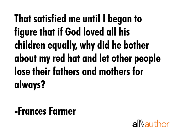That satisfied me until I began to figure that if God loved all his children equally, why did he... - Frances Farmer Quote GIF