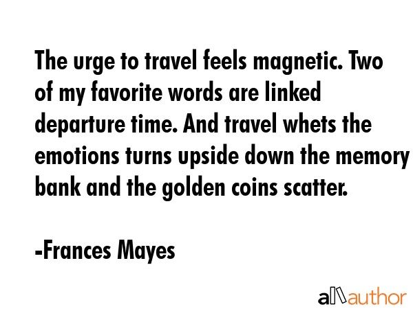 The urge to travel feels magnetic. Two of my favorite words are linked departure time. And travel... - Frances Mayes Quote GIF