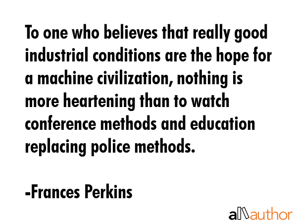To one who believes that really good industrial conditions are the hope for a machine civilization,... - Frances Perkins Quote GIF