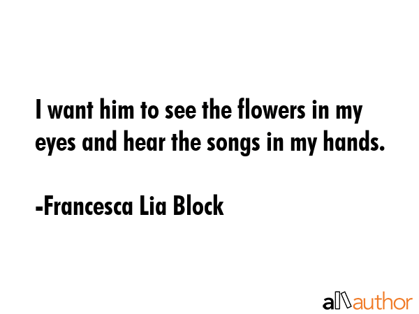 I want him to see the flowers in my eyes and hear the songs in my hands. - Francesca Lia Block Quote GIF