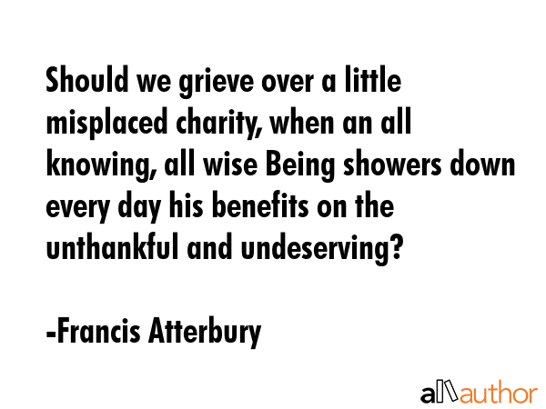 Should we grieve over a little misplaced charity, when an all knowing, all wise Being showers down... - Francis Atterbury Quote GIF