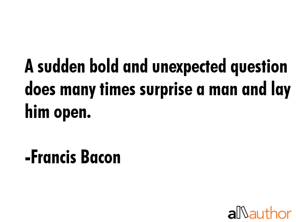 A sudden bold and unexpected question does many times surprise a man and lay him open. - Francis Bacon Quote GIF
