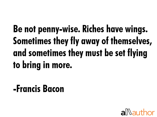 Be not penny-wise. Riches have wings. Sometimes they fly away of themselves, and sometimes they... - Francis Bacon Quote GIF