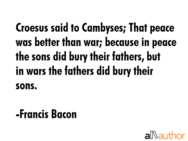 Croesus said to Cambyses; That peace was better than war; because in peace the sons did bury their... - Francis Bacon Quote GIF