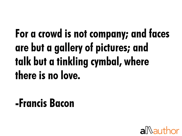 For a crowd is not company; and faces are but a gallery of pictures; and talk but a tinkling... - Francis Bacon Quote GIF