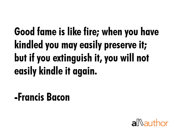 Good fame is like fire; when you have kindled you may easily preserve it; but if you extinguish it,... - Francis Bacon Quote GIF