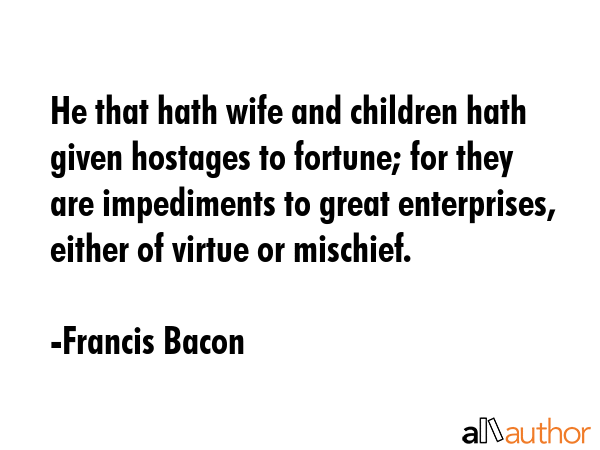 He that hath wife and children hath given hostages to fortune; for they are impediments to great... - Francis Bacon Quote GIF
