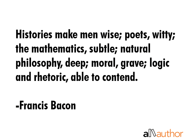 Histories make men wise; poets, witty; the mathematics, subtle; natural philosophy, deep; moral,... - Francis Bacon Quote GIF