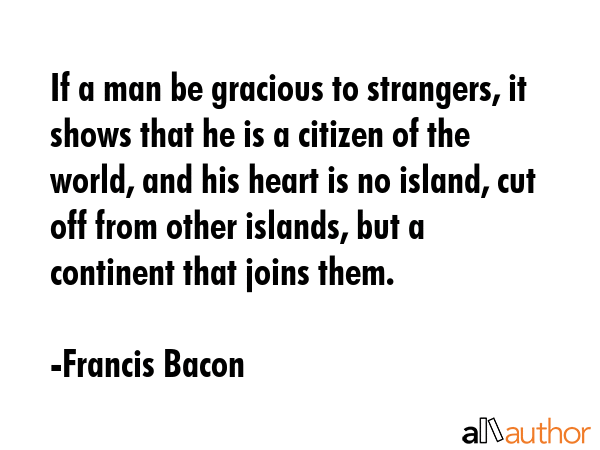 If a man be gracious to strangers, it shows that he is a citizen of the world, and his heart is no... - Francis Bacon Quote GIF