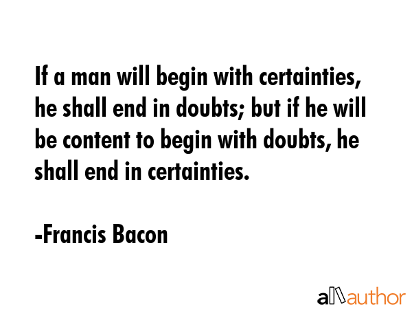 If a man will begin with certainties, he shall end in doubts; but if he will be content to begin... - Francis Bacon Quote GIF