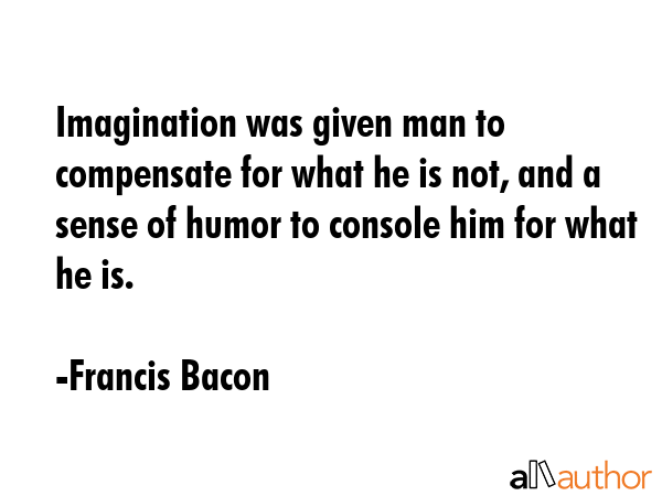 Imagination was given man to compensate for what he is not, and a sense of humor to console him for... - Francis Bacon Quote GIF