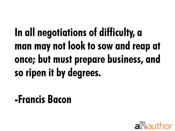 In all negotiations of difficulty, a man may not look to sow and reap at once; but must prepare... - Francis Bacon Quote GIF