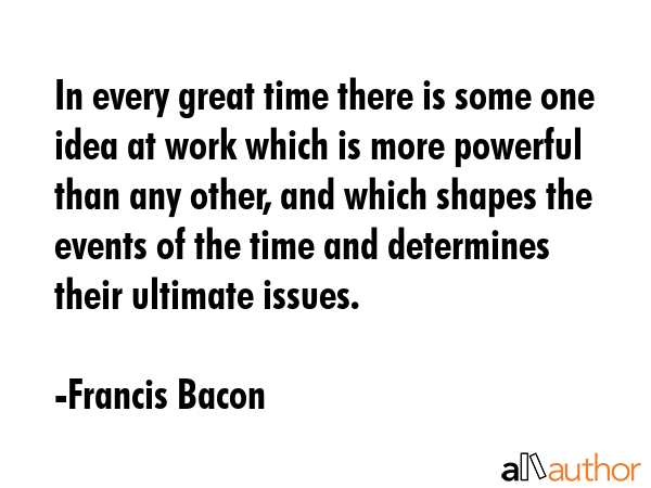 In every great time there is some one idea at work which is more powerful than any other, and which... - Francis Bacon Quote GIF