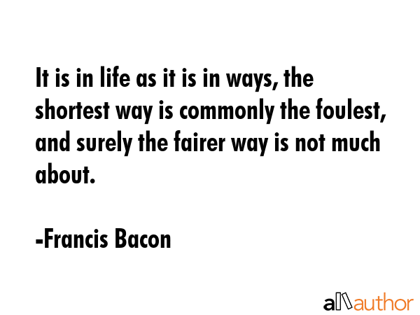It is in life as it is in ways, the shortest way is commonly the foulest, and surely the fairer way... - Francis Bacon Quote GIF