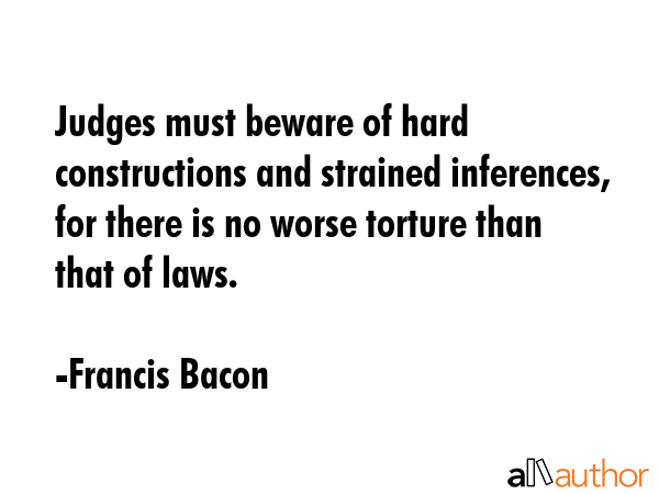 Judges must beware of hard constructions and strained inferences, for there is no worse torture... - Francis Bacon Quote GIF