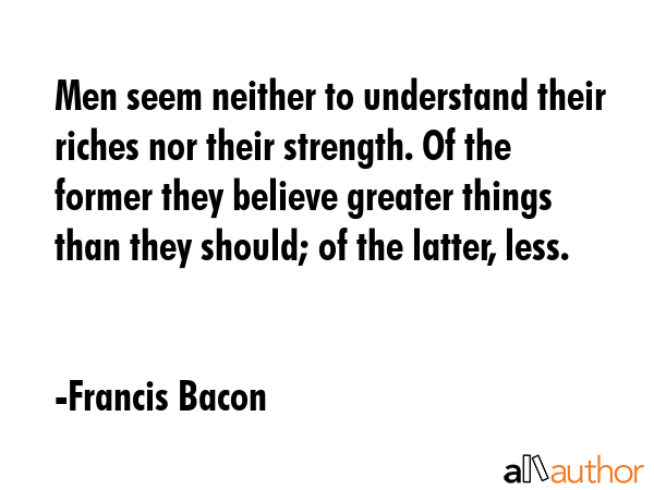 Men seem neither to understand their riches nor their strength. Of the former they believe greater... - Francis Bacon Quote GIF