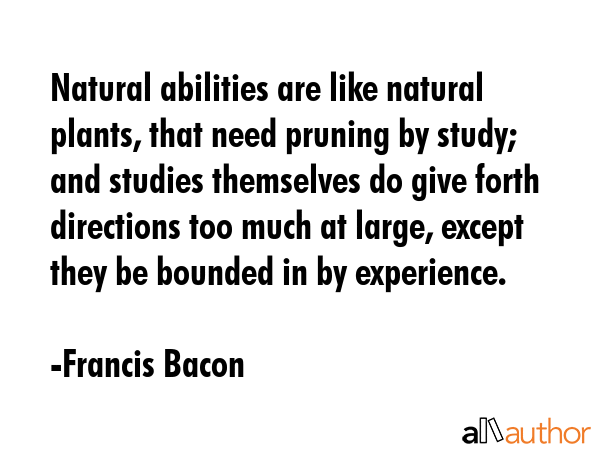 Natural abilities are like natural plants, that need pruning by study; and studies themselves do... - Francis Bacon Quote GIF