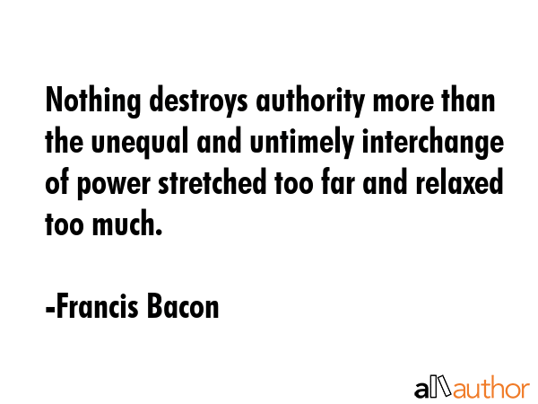 Nothing destroys authority more than the unequal and untimely interchange of power stretched too... - Francis Bacon Quote GIF