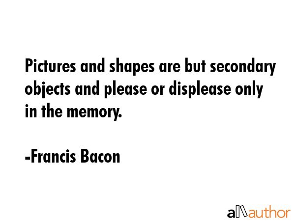 Pictures and shapes are but secondary objects and please or displease only in the memory. - Francis Bacon Quote GIF