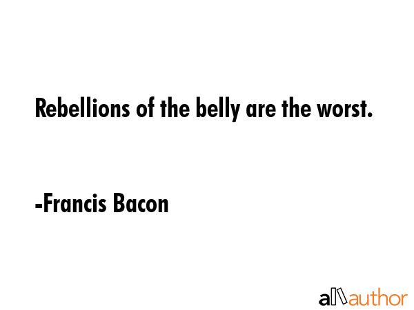 Rebellions of the belly are the worst. - Francis Bacon Quote