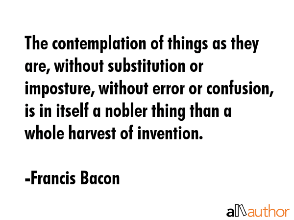 The contemplation of things as they are, without substitution or imposture, without error or... - Francis Bacon Quote GIF