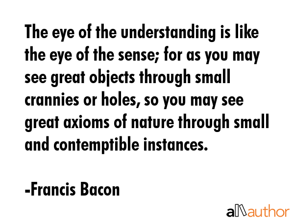 The eye of the understanding is like the eye of the sense; for as you may see great objects through... - Francis Bacon Quote GIF