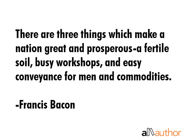 There are three things which make a nation great and prosperous-a fertile soil, busy workshops, and... - Francis Bacon Quote GIF