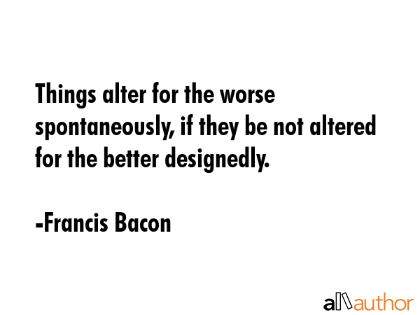 Things alter for the worse spontaneously, if they be not altered for the better designedly. - Francis Bacon Quote GIF
