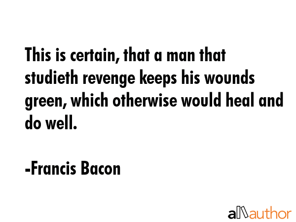 This is certain, that a man that studieth revenge keeps his wounds green, which otherwise would... - Francis Bacon Quote GIF