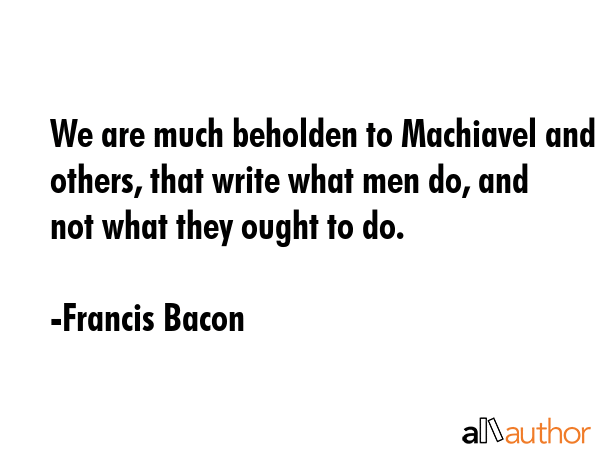 We are much beholden to Machiavel and others, that write what men do, and not what they ought to do. - Francis Bacon Quote GIF