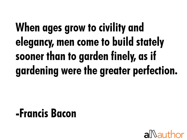 When ages grow to civility and elegancy, men come to build stately sooner than to garden finely, as... - Francis Bacon Quote GIF