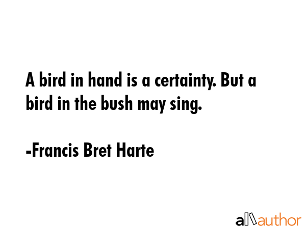 A bird in hand is a certainty. But a bird in the bush may sing. - Francis Bret Harte Quote GIF