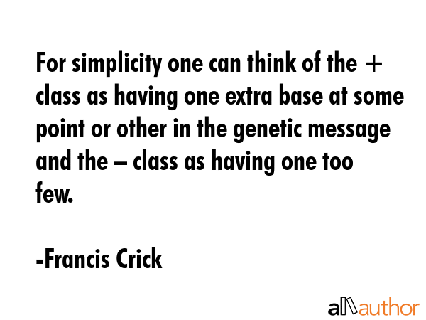 For simplicity one can think of the + class as having one extra base at some point or other in the genetic message and the – class as having one too few. - Francis Crick Quote