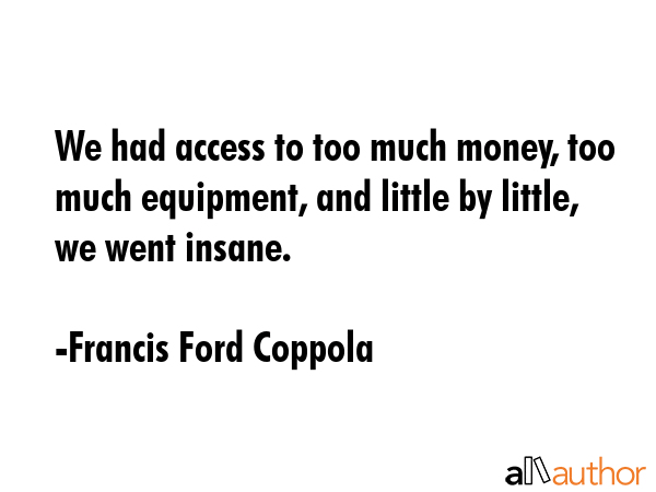 We had access to too much money, too much equipment, and little by little, we went insane. - Francis Ford Coppola Quote GIF