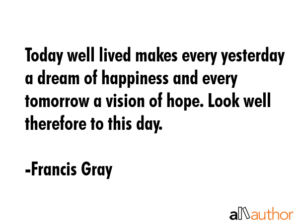 Today well lived makes every yesterday a dream of happiness and every tomorrow a vision of hope.... - Francis Gray Quote GIF