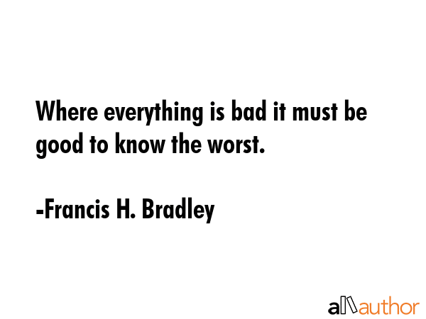 Where everything is bad it must be good to know the worst. - Francis H. Bradley Quote