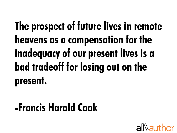 The prospect of future lives in remote heavens as a compensation for the inadequacy of our present... - Francis Harold Cook Quote GIF