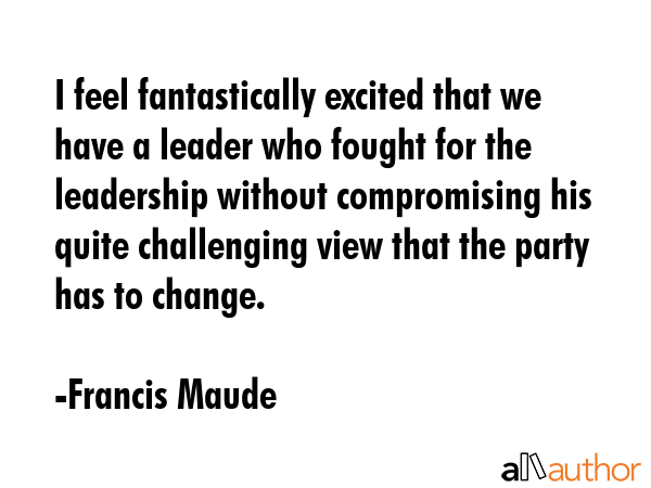 I feel fantastically excited that we have a leader who fought for the leadership without... - Francis Maude Quote GIF
