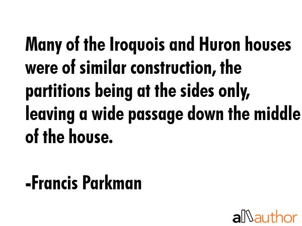 Many of the Iroquois and Huron houses were of similar construction, the partitions being at the... - Francis Parkman Quote GIF