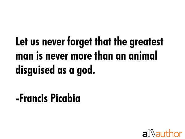 Let us never forget that the greatest man is never more than an animal disguised as a god. - Francis Picabia Quote GIF
