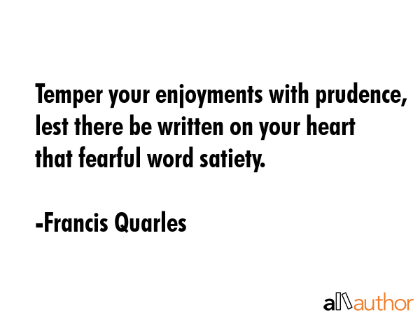 Temper your enjoyments with prudence, lest there be written on your heart that fearful word satiety. - Francis Quarles Quote GIF